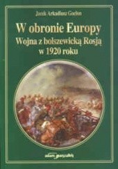 Okładka książki W obronie Europy. Wojna z bolszewicką Rosją w 1920 roku Jacek Arkadiusz Goclon