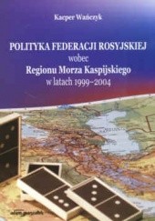 Okładka książki Polityka Feder.Ros.wobec Reg.Morza Kas. w lat.1999-2004