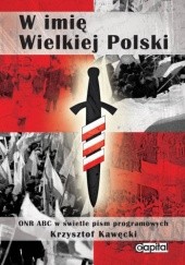 Okładka książki W imię Wielkiej Polski. ONR ABC w świetle pism programowych Krzysztof Kawęcki