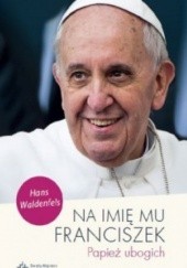 Okładka książki Na imię mu Franciszek. Papież ubogich Hans Waldenfels SJ
