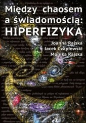 Okładka książki Między Chaosem a Świadomością - Hiperfizyka Jacek Czapiewski, Joanna Rajska, Monika Rajska