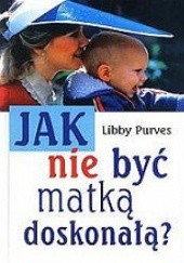 Okładka książki Jak nie być matką doskonałą? Libby Purves