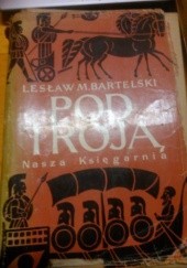 Okładka książki Pod Troją, na podstawie Iliady Homera Lesław M. Bartelski