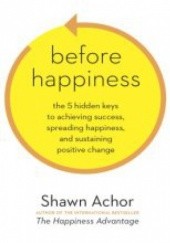 Okładka książki Before Happiness: The 5 Hidden Keys to Achieving Success, Spreading Happiness, and Sustaining Positive Change Shawn Achor