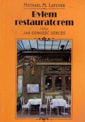 Okładka książki Byłem restauratorem czyli jak odnieść sukces Michael M. Lefever