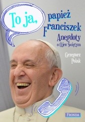 Okładka książki To ja, papież Franciszek. Anegdoty o Ojcu Świętym Grzegorz Polak