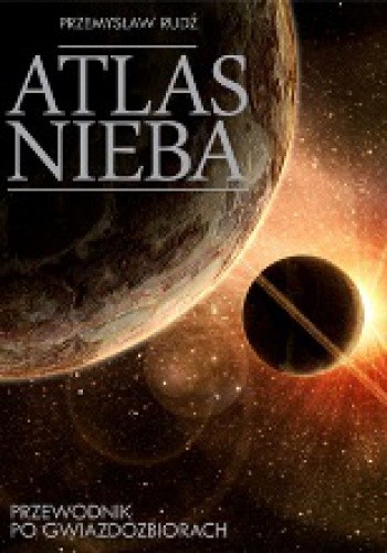 Okładka książki Atlas nieba. Przewodnik po gwiazdozbiorach Przemysław Rudź