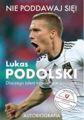 Okładka książki Nie poddawaj się!. Dlaczego talent to zaledwie początek Lukas Podolski