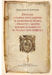 Zwyczaj i prawo zwyczajowe w doktrynie prawa i praktyce sądów miejskich karnych w Polsce (XVI-XVIII w.)