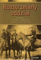 Okładka książki Rozstrzelany oddział Monografia 3 Wileńskiej Brygady NZW Białostoczyzna 1945 - 1946 Jerzy Kułak