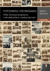 Okładka książki Fotografia i propaganda. Polski fotoreportaż prasowy w dwudziestoleciu międzywojennym Marcin Krzanicki