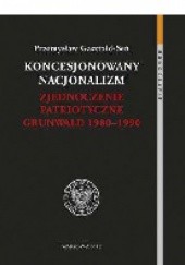 Okładka książki Koncesjonowany nacjonalizm. Zjednoczenie Patriotyczne Grunwald 1980-1990 Przemysław Gasztold Seń