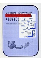 Okładka książki Serbołużyczanie - Łużyce. Badania historyczne i fascynacje Tomasz Jaworski, Jerzy Tomasz Nowiński, Wiesław Pyżewicz, Jerzy Strzelczyk