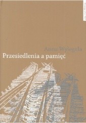 Okładka książki Przesiedlenia a pamięć. Studium (nie)pamięci społecznej na przykładzie ukraińskiej Galicji i polskich "ziem odzyskanych" Anna Wylegała