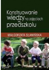 Okładka książki Konstruowanie wiedzy na zajęciach w przedszkolu Małgorzata Sławińska