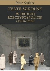 Okładka książki Teatr szkolny w Drugie Rzeczypospolitej 1918-1939 Piotr Kotlarz