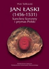 Okładka książki Jan Łaski (1456-1531): kanclerz koronny i prymas Polski Piotr Tafiłowski