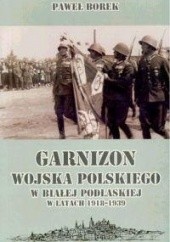 Okładka książki Garnizon wojska polskiego w białej podlaskiej w latach 1918-1939 Paweł Borek