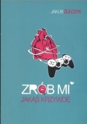 Okładka książki Zrób mi jakąś krzywdę... czyli Wszystkie gry video są o miłości Jakub Żulczyk