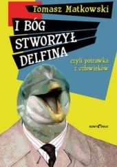 Okładka książki I Bóg stworzył delfina, czyli potrawka z człowieków Tomasz Matkowski