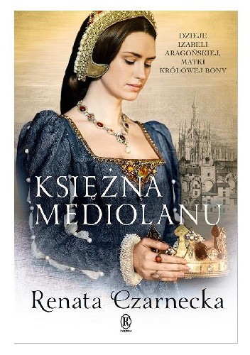 Okładka książki Księżna Mediolanu. Dzieje Izabeli Aragońskiej, matki królowej Bony Renata Czarnecka
