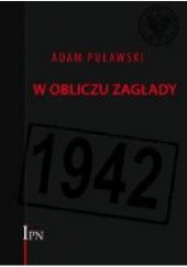 Okładka książki W obliczu zagłady : Rząd RP na Uchodźstwie, Delegatura Rządu RP na Kraj, ZWZ-AK wobec deportacji Żydów do obozów zagłady (1941-1942) Adam Puławski
