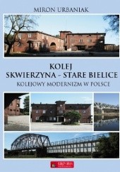 Okładka książki Kolej Skwierzyna - Stare Bielice. Kolejowy modernizm w Polsce. Miron Urbaniak