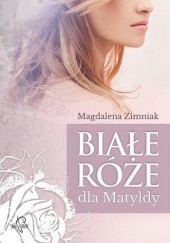 Okładka książki Białe róże dla Matyldy Magdalena Zimniak