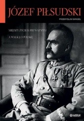 Okładka książki Józef Piłsudski. Między życiem prywatnym a walką o Polskę Przemysław Bandel