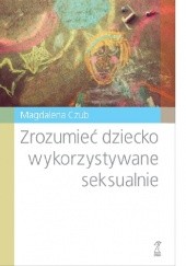 Okładka książki Zrozumieć dziecko wykorzystywane seksualnie Magdalena Czub