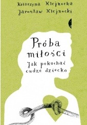 Okładka książki Próba miłości. Jak pokochać cudze dziecko Katarzyna Klejnocka, Jarosław Klejnocki