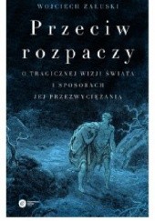 Okładka książki Przeciw rozpaczy. O tragicznej wizji świata i sposobach jej przezwyciężania Wojciech Załuski