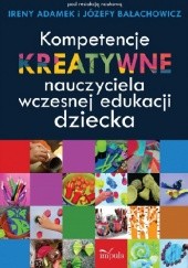 Okładka książki Kompetencje kreatywne nauczyciela wczesnej edukacji dziecka Irena Adamek, Józefa Bałachowicz