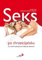 Okładka książki Seks po chrześcijańsku. Jak w pełni wykorzystać Boży dar płciowości Mariola Wołochowicz, Piotr Wołochowicz