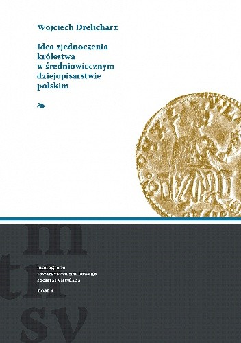 Okładka książki Idea zjednoczenia Królestwa w średniowiecznym dziejopisarstwie polskim Wojciech Drelicharz