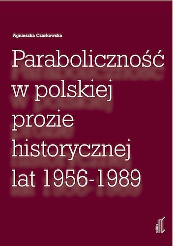 Okładka książki Paraboliczność w polskiej prozie historycznej lat 1956 - 1989 Agnieszka Czarkowska