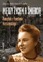 Okładka książki Między życiem a śmiercią. Pamiętnik z Powstania Warszawskiego Janina Mikoleit-Koszeghy