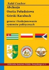 Okładka książki Abchazja, Osetia Południowa, Górski Karabach. Geneza i funkcjonowanie systemów politycznych Rafał Czachor