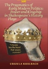 Okładka książki The Pragmatics of Early Modern Politics: Power and Kingship in Shakespeares History Plays Urszula Kizelbach