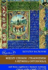 Między czeskim utrakwizmem a rzymską ortodoksją czyli walka Jagiellonów z Maciejem Korwinem o koronę czeską w latach 1471-1479