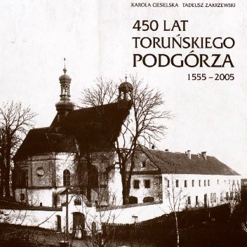 Okładka książki 450 lat toruńskiego Podgórza. 1555-2005 Karola Ciesielska, Tadeusz Zakrzewski