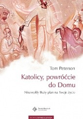 Okładka książki Katolicy, powróćcie do Domu. Niezwykły Boży plan na Twoje życie Tom Peterson