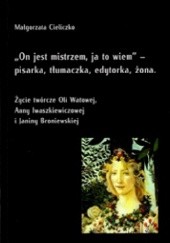 "On jest mistrzem, ja to wiem" - pisarka, tłumaczka, edytorka, żona. Życie twórcze Oli Watowej, Anny Iwaszkiewiczowej i Janiny Broniewskiej