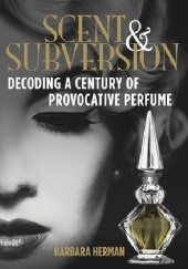 Okładka książki Scent and Subversion. Decoding a Century of Provocative Perfume Barbara Herman