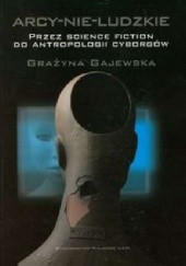 Okładka książki Arcy-nie-ludzkie. Przez science fiction do antropologii cyborgów Grażyna Gajewska