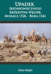Okładka książki Upadek średniowiecznego Królestwa Węgier: Mohacz 1526-Buda 1541 Géza Perjés
