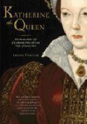 Okładka książki Katherine the Queen: The Remarkable Life of Katherine Parr Linda Porter