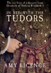 Okładka książki In Bed with the Tudors: the Sex Lives of a Dynasty from Elizabeth of York to Elizabeth I Amy Licence