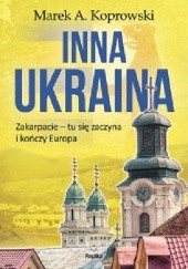 Okładka książki Inna Ukraina. Zakarpacie - tu się zaczyna i kończy Europa Marek A. Koprowski