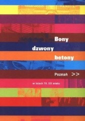 Okładka książki Bony, dzwony, betony : Poznań w latach 70. XX wieku Danuta Książkiewicz-Bartkowiak, Magdalena Mrugalska-Banaszak